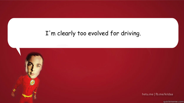 I'm clearly too evolved for driving. - I'm clearly too evolved for driving.  Sheldon Cooper - Superman