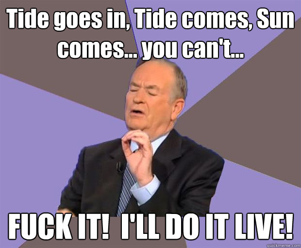 Tide goes in, Tide comes, Sun comes... you can't... FUCK IT!  I'LL DO IT LIVE!  Bill O Reilly