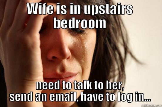 WIFE IS IN UPSTAIRS BEDROOM NEED TO TALK TO HER, SEND AN EMAIL, HAVE TO LOG IN... First World Problems