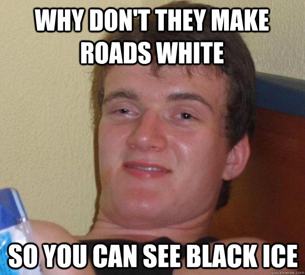 Why DON'T THEY MAKE ROADS WHITE SO YOU CAN SEE BLACK ICE  10 Guy