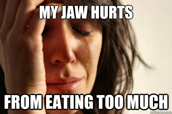 My jaw hurts from eating too much   First World Problems