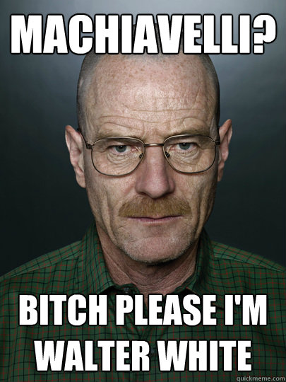 Machiavelli? Bitch please I'm walter White  - Machiavelli? Bitch please I'm walter White   Advice Walter White