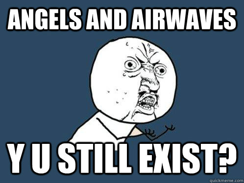 angels and airwaves y u still exist?  Y U No