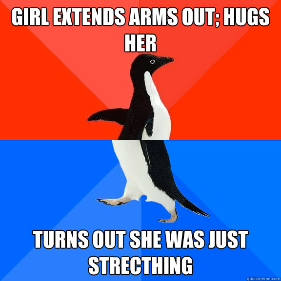 Girl extends arms out; hugs her turns out she was just strecthing  Socially Awesome Awkward Penguin