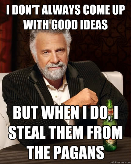I don't always come up with good ideas but when I do, I steal them from the pagans  The Most Interesting Man In The World