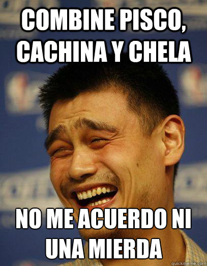 combine pisco, cachina y chela no me acuerdo ni una mierda - combine pisco, cachina y chela no me acuerdo ni una mierda  Capitalist Yao Ming