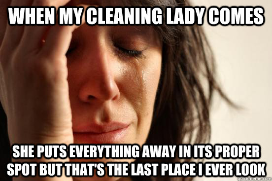 When my cleaning lady comes she puts everything away in its proper spot but that's the last place I ever look  First World Problems