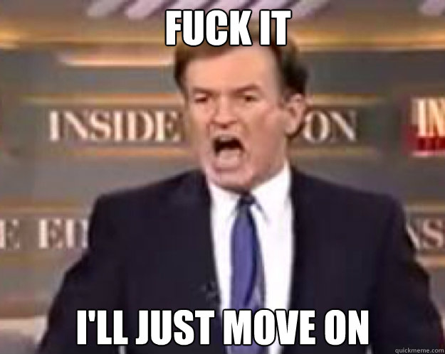 FUCK IT I'll just move on  fuck it bill