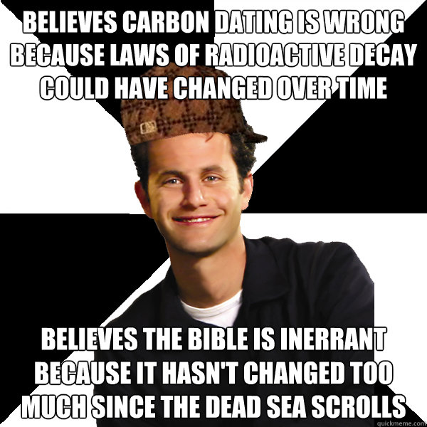 Believes carbon dating is wrong because laws of radioactive decay could have changed over time Believes the Bible is inerrant because it hasn't changed too much since the dead sea scrolls - Believes carbon dating is wrong because laws of radioactive decay could have changed over time Believes the Bible is inerrant because it hasn't changed too much since the dead sea scrolls  Scumbag Christian
