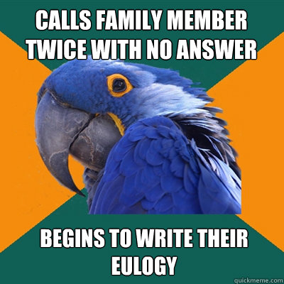 calls family member twice with no answer begins to write their eulogy   Paranoid Parrot