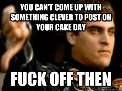 You can't come up with something clever to post on your cake day Fuck off then  Downvoting Roman