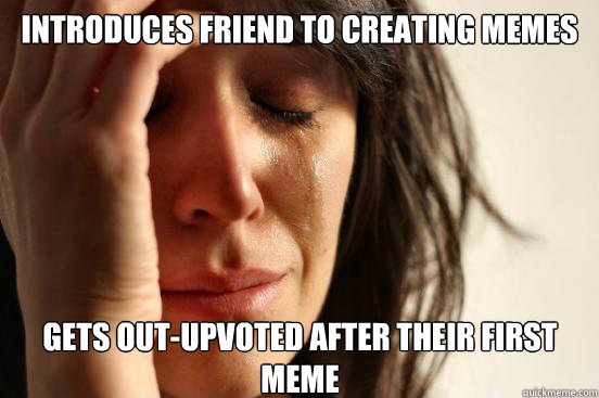 introduces friend to creating memes gets out-upvoted after their first meme  First World Problems