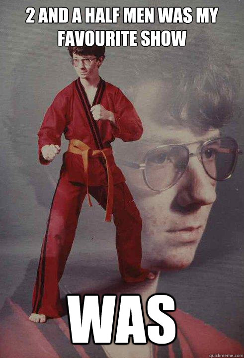 2 and a half men was my favourite show was  Karate Kyle