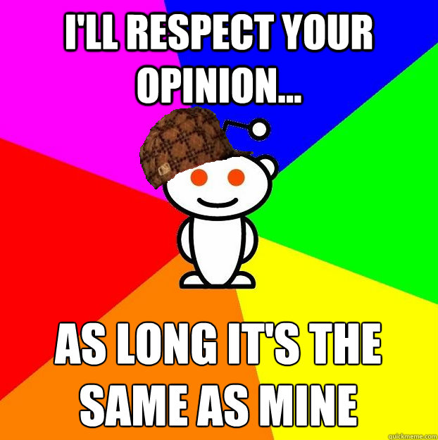 I'll respect your opinion... as long it's the same as mine  Scumbag Redditor