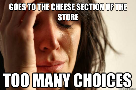 Goes to the cheese section of the store Too many choices  First World Problems