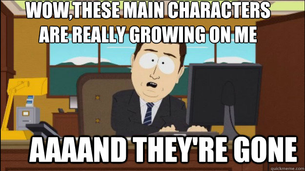 wow,These main characters 
are really growing on me     aaaand they're gone - wow,These main characters 
are really growing on me     aaaand they're gone  Annnd Its gone