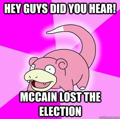 Hey guys did you hear! McCain Lost the election  Slowpoke