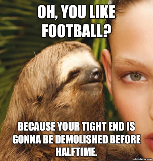 Oh, you like football?  Because your tight end is gonna be demolished before halftime.  rape sloth