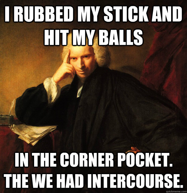 I rubbed my stick and hit my balls in the corner pocket. The we had intercourse.  Dirty Larry