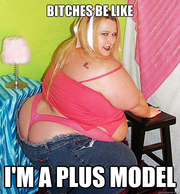 Bitches be like i'm a plus model  