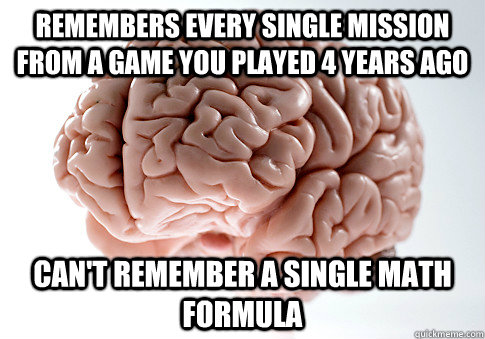Remembers every single mission from a game you played 4 years ago Can't remember a single math formula  Scumbag Brain
