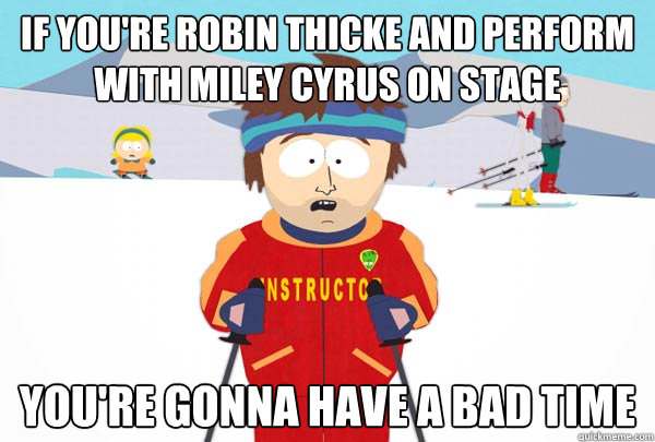 If you're robin thicke and perform with miley cyrus on stage You're gonna have a bad time  Super Cool Ski Instructor