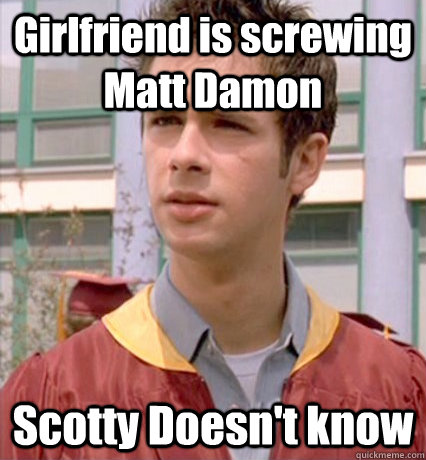 Girlfriend is screwing Matt Damon Scotty Doesn't know - Girlfriend is screwing Matt Damon Scotty Doesn't know  Poor Scotty