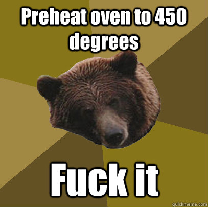 Preheat oven to 450 degrees Fuck it  Lazy Bachelor Bear
