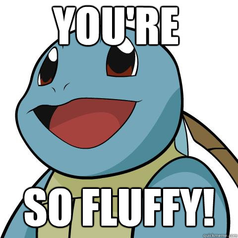 YOU'RE SO FLUFFY!  Squirtle