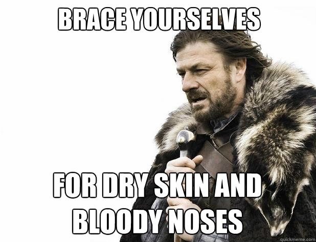 brace yourselves for dry skin and bloody noses - brace yourselves for dry skin and bloody noses  Misc