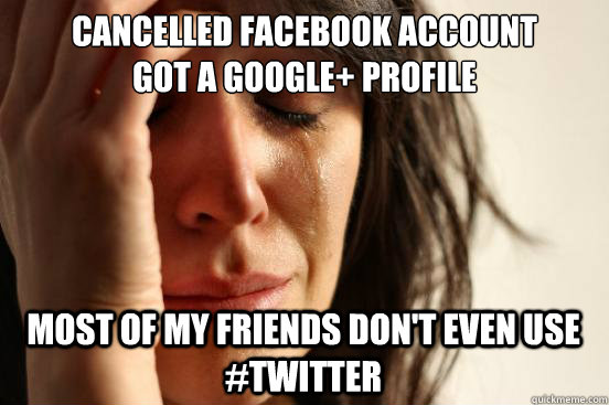 Cancelled facebook account 
got a Google+ profile Most of my friends don't even use #twitter  First World Problems