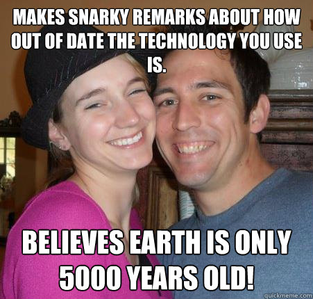 Makes snarky remarks about how out of date the technology you use is. BELIEVES EARTH IS ONLY 5000 YEARS OLD! - Makes snarky remarks about how out of date the technology you use is. BELIEVES EARTH IS ONLY 5000 YEARS OLD!  Scumbag Christian Couple