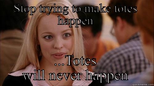 STOP TRYING TO MAKE TOTES HAPPEN ...TOTES WILL NEVER HAPPEN regina george