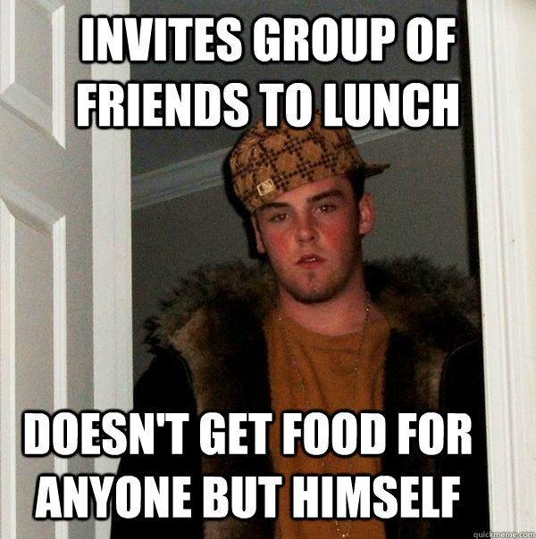 invites group of friends to lunch doesn't get food for anyone but himself  - invites group of friends to lunch doesn't get food for anyone but himself   Scumbag Steve