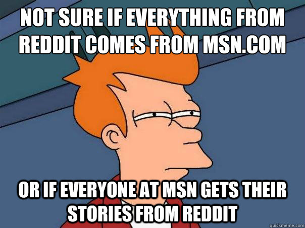 Not sure if everything from Reddit comes from MSN.com Or if everyone at MSN gets their stories from Reddit  Futurama Fry