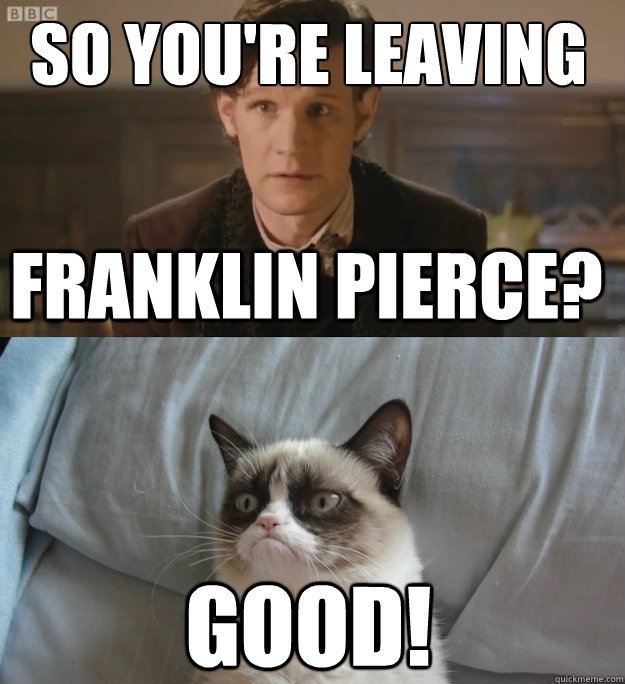 So you're leaving GOOD! Franklin Pierce?  Doctor Who  Grumpy Cat