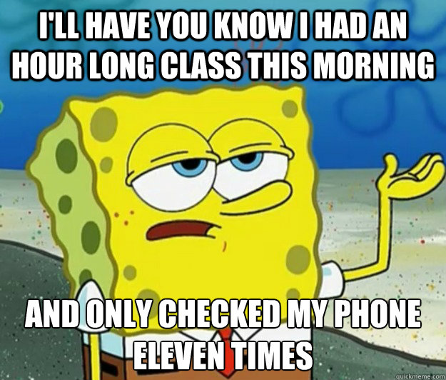 I'll have you know I had an hour long class this morning And only checked my phone eleven times  Tough Spongebob
