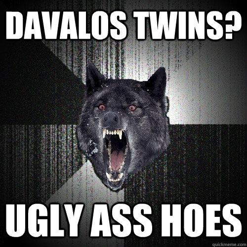 Davalos Twins? Ugly ass hoes  Insanity Wolf