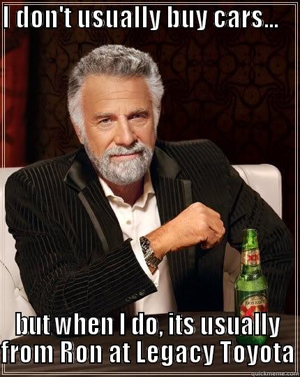 I DON'T USUALLY BUY CARS...     BUT WHEN I DO, ITS USUALLY FROM RON AT LEGACY TOYOTA The Most Interesting Man In The World