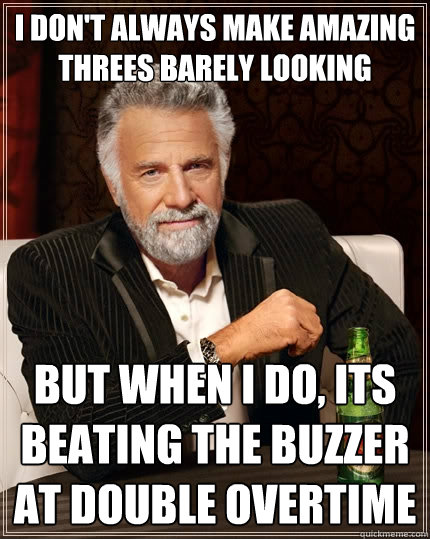 I don't always make amazing threes barely looking but when I do, Its beating the buzzer at double overtime  The Most Interesting Man In The World