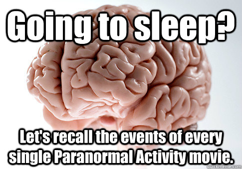 Going to sleep? Let's recall the events of every single Paranormal Activity movie.  Scumbag Brain