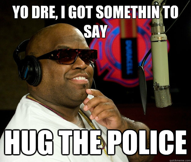 Yo Dre, I got somethin to say
 Hug the police  