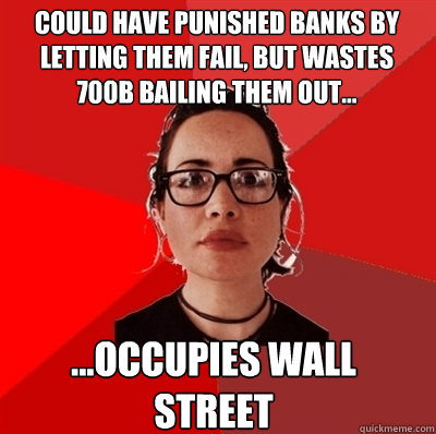 ...Occupies wall street Could have punished banks by letting them fail, but wastes 700b bailing them out...  Liberal Douche Garofalo