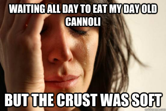 waiting all day to eat my day old cannoli but the crust was soft  First World Problems