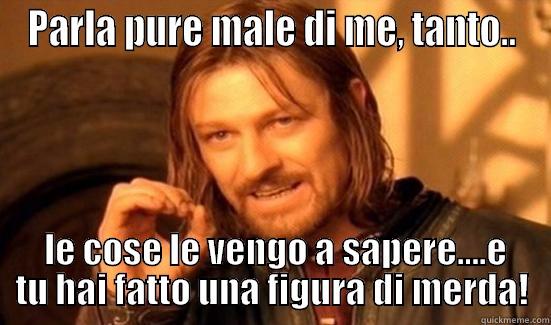 Parlare male - PARLA PURE MALE DI ME, TANTO..  LE COSE LE VENGO A SAPERE....E TU HAI FATTO UNA FIGURA DI MERDA! Boromir