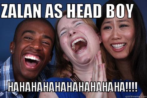 ZALAN AS HEAD BOY     HAHAHAHAHAHAHAHAHAHA!!!! Misc