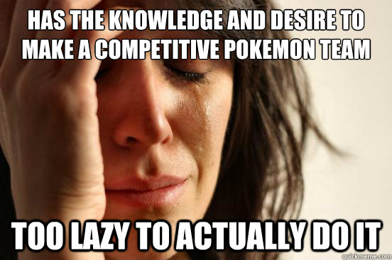 Has the knowledge and desire to make a competitive Pokemon team too lazy to actually do it  First World Problems