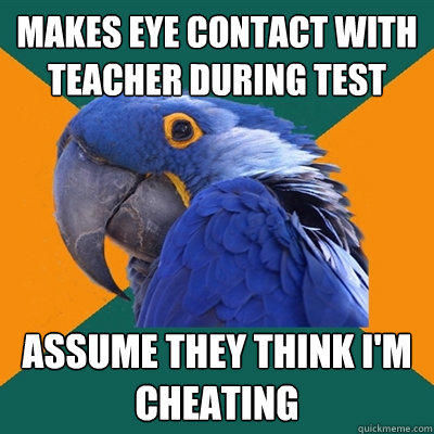 Makes eye contact with teacher during test Assume they think I'm cheating - Makes eye contact with teacher during test Assume they think I'm cheating  Paranoid Parrot