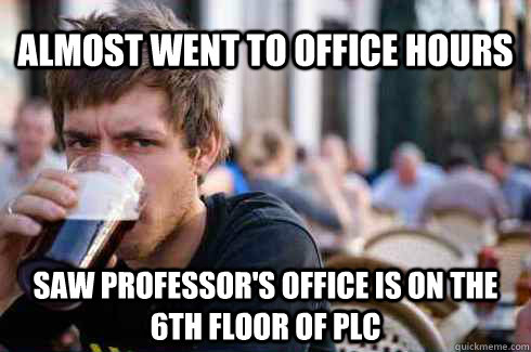 Almost went to office hours Saw Professor's office is on the 6th floor of PLC  Lazy College Senior