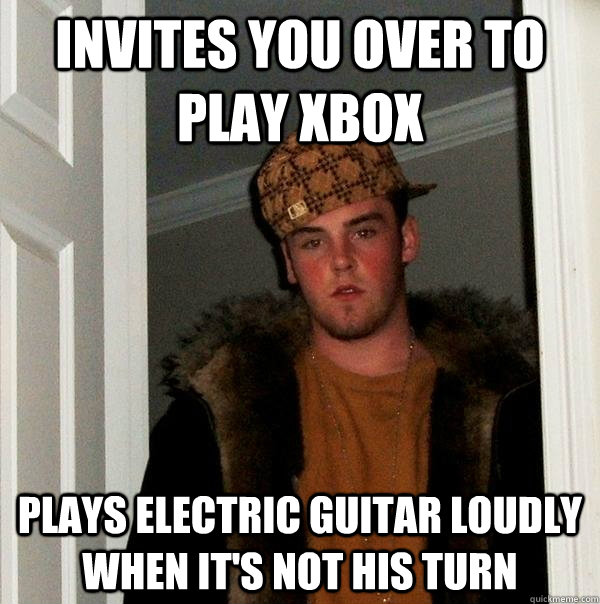 invites you over to play xbox plays electric guitar loudly when it's not his turn  Scumbag Steve